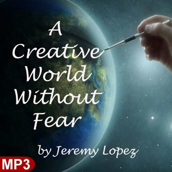 A Creative World Without Fear (MP3 Teaching) by Jeremy Lopez