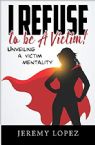 I Refuse to Be a Victim: Unveiling a Victim Mentality (book) by Jeremy Lopez