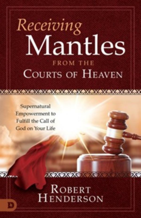 Receiving Mantles from the Courts of Heaven: Supernatural Empowerment to Fulfill the Call of God on Your Life (Paperback) by Robert Henderson